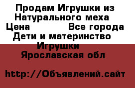 Продам Игрушки из Натурального меха › Цена ­ 1 000 - Все города Дети и материнство » Игрушки   . Ярославская обл.